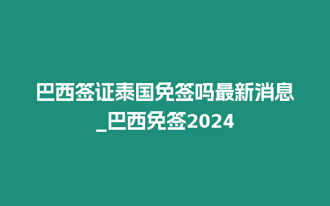 巴西簽證泰國(guó)免簽嗎最新消息_巴西免簽2024