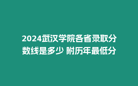 2024武漢學(xué)院各省錄取分數(shù)線是多少 附歷年最低分