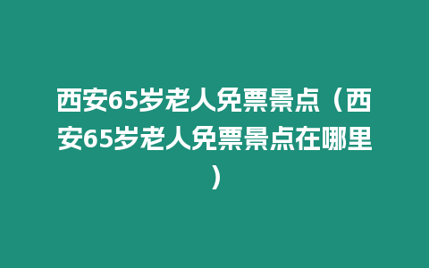 西安65歲老人免票景點（西安65歲老人免票景點在哪里）