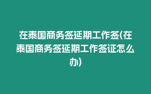 在泰國商務簽延期工作簽(在泰國商務簽延期工作簽證怎么辦)