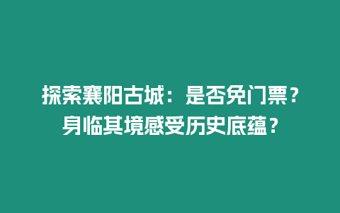 探索襄陽古城：是否免門票？身臨其境感受歷史底蘊？