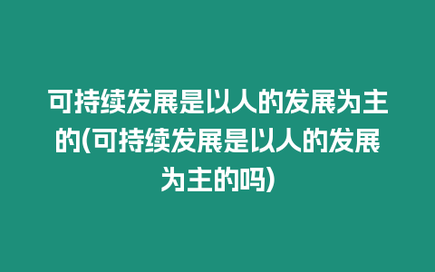 可持續(xù)發(fā)展是以人的發(fā)展為主的(可持續(xù)發(fā)展是以人的發(fā)展為主的嗎)