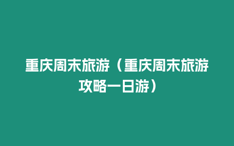 重慶周末旅游（重慶周末旅游攻略一日游）