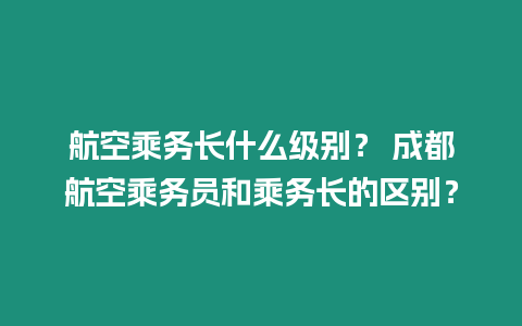 航空乘務(wù)長什么級別？ 成都航空乘務(wù)員和乘務(wù)長的區(qū)別？