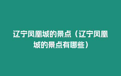 遼寧鳳凰城的景點（遼寧鳳凰城的景點有哪些）