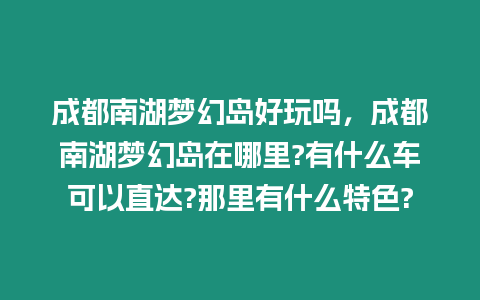 成都南湖夢幻島好玩嗎，成都南湖夢幻島在哪里?有什么車可以直達?那里有什么特色?