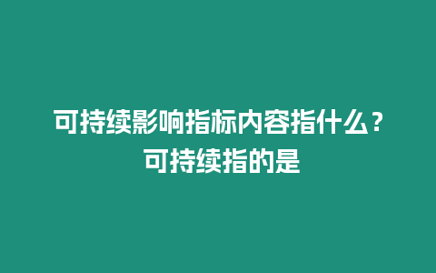 可持續影響指標內容指什么？ 可持續指的是