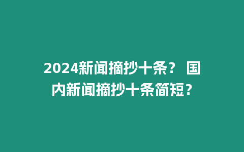 2024新聞摘抄十條？ 國內新聞摘抄十條簡短？