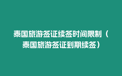 泰國旅游簽證續簽時間限制（泰國旅游簽證到期續簽）