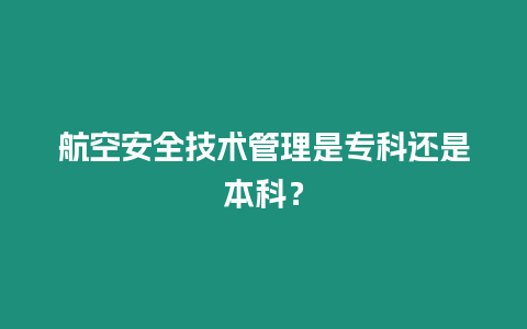 航空安全技術(shù)管理是?？七€是本科？