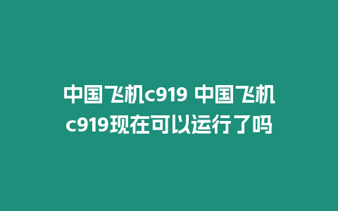 中國飛機(jī)c919 中國飛機(jī)c919現(xiàn)在可以運(yùn)行了嗎