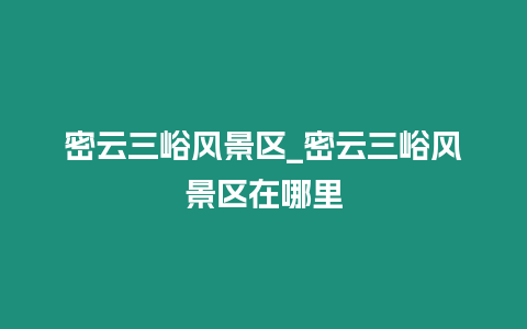 密云三峪風(fēng)景區(qū)_密云三峪風(fēng)景區(qū)在哪里