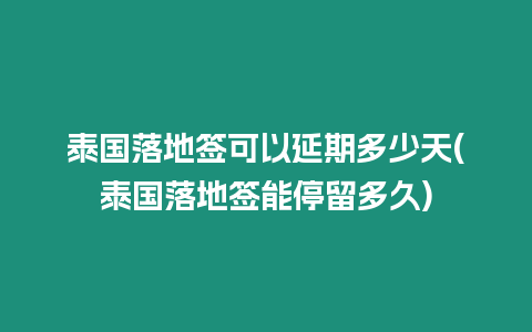 泰國落地簽可以延期多少天(泰國落地簽能停留多久)