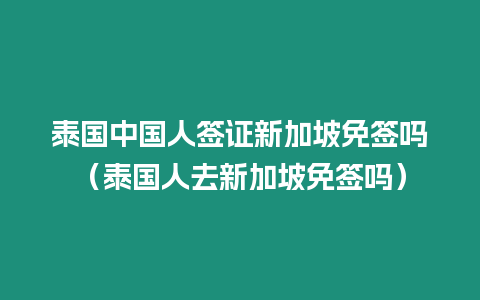 泰國中國人簽證新加坡免簽嗎（泰國人去新加坡免簽嗎）