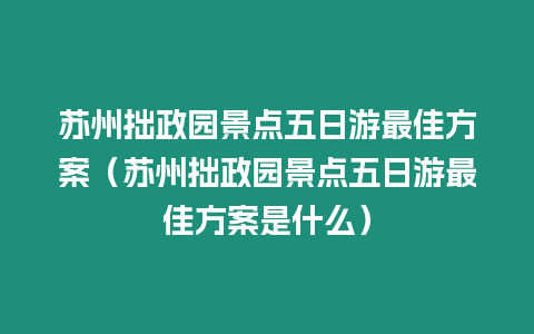 蘇州拙政園景點五日游最佳方案（蘇州拙政園景點五日游最佳方案是什么）