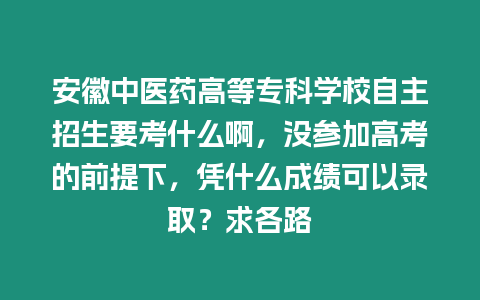 安徽中醫藥高等專科學校自主招生要考什么啊，沒參加高考的前提下，憑什么成績可以錄取？求各路