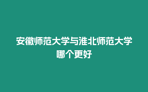 安徽師范大學與淮北師范大學哪個更好