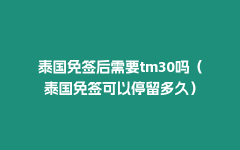 泰國免簽后需要tm30嗎（泰國免簽可以停留多久）