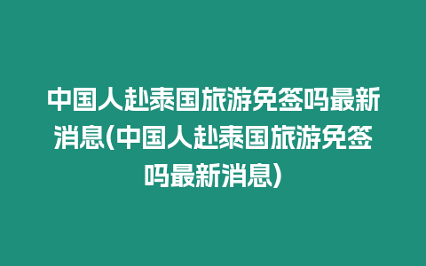 中國人赴泰國旅游免簽嗎最新消息(中國人赴泰國旅游免簽嗎最新消息)