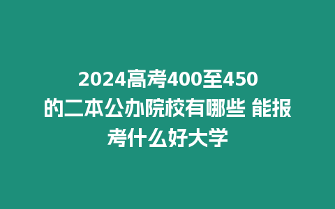 2024高考400至450的二本公辦院校有哪些 能報考什么好大學