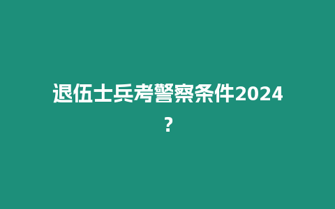 退伍士兵考警察條件2024？