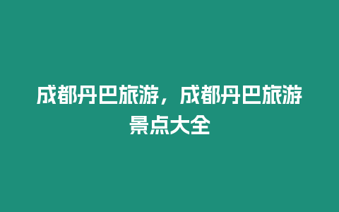 成都丹巴旅游，成都丹巴旅游景點大全