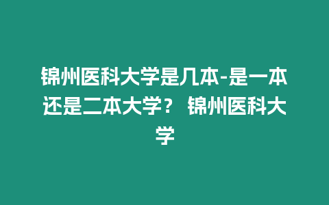 錦州醫(yī)科大學(xué)是幾本-是一本還是二本大學(xué)？ 錦州醫(yī)科大學(xué)