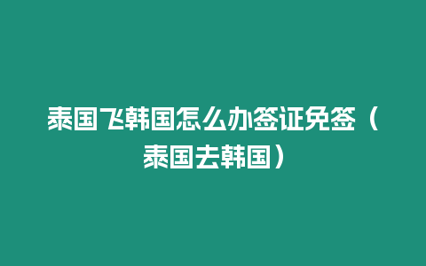 泰國飛韓國怎么辦簽證免簽（泰國去韓國）