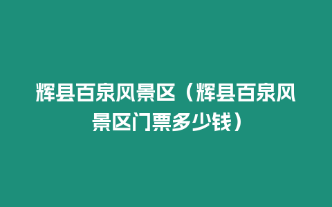 輝縣百泉風(fēng)景區(qū)（輝縣百泉風(fēng)景區(qū)門票多少錢）