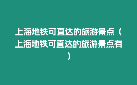 上海地鐵可直達的旅游景點（上海地鐵可直達的旅游景點有）