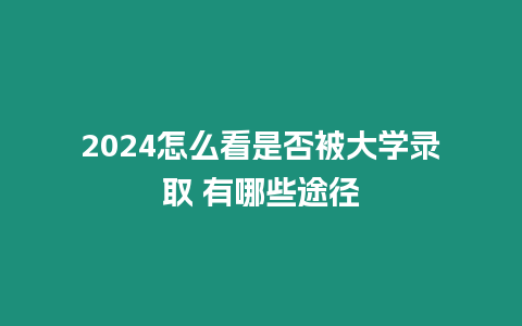 2024怎么看是否被大學錄取 有哪些途徑