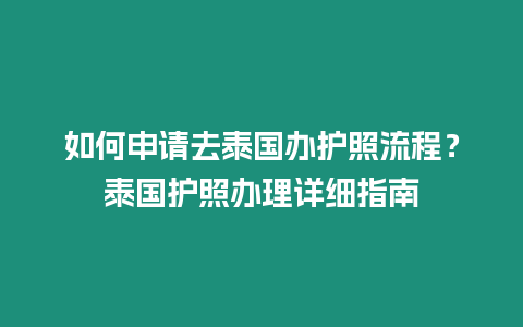 如何申請(qǐng)去泰國(guó)辦護(hù)照流程？泰國(guó)護(hù)照辦理詳細(xì)指南