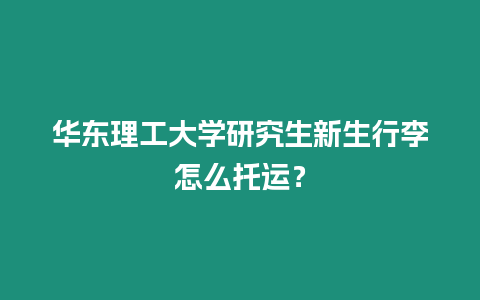 華東理工大學(xué)研究生新生行李怎么托運(yùn)？