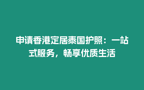 申請(qǐng)香港定居泰國(guó)護(hù)照：一站式服務(wù)，暢享優(yōu)質(zhì)生活