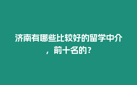 濟(jì)南有哪些比較好的留學(xué)中介，前十名的？