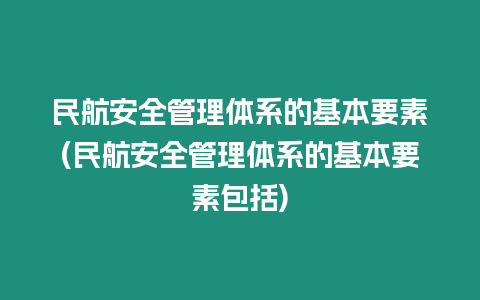 民航安全管理體系的基本要素(民航安全管理體系的基本要素包括)