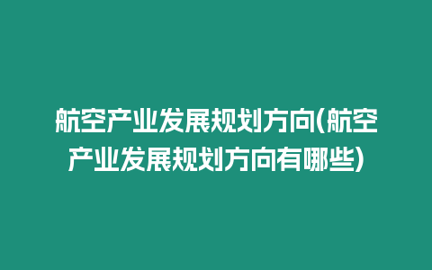 航空產(chǎn)業(yè)發(fā)展規(guī)劃方向(航空產(chǎn)業(yè)發(fā)展規(guī)劃方向有哪些)