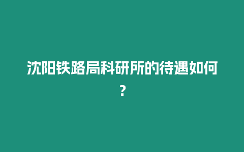 沈陽鐵路局科研所的待遇如何？