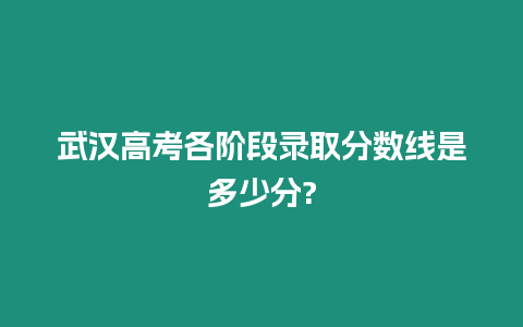 武漢高考各階段錄取分數線是多少分?