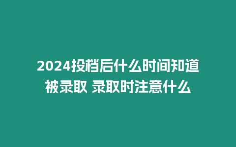 2024投檔后什么時間知道被錄取 錄取時注意什么