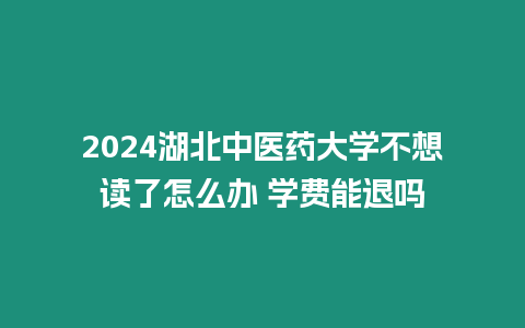 2024湖北中醫(yī)藥大學(xué)不想讀了怎么辦 學(xué)費(fèi)能退嗎