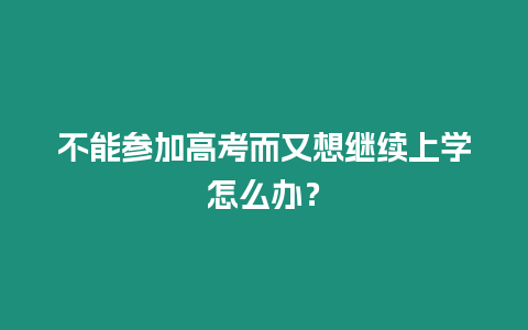 不能參加高考而又想繼續上學怎么辦？