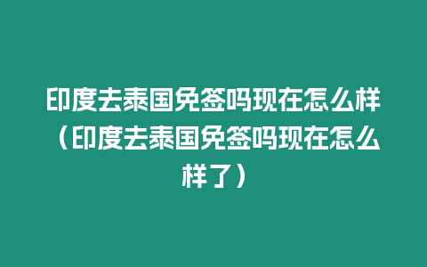 印度去泰國免簽嗎現(xiàn)在怎么樣（印度去泰國免簽嗎現(xiàn)在怎么樣了）