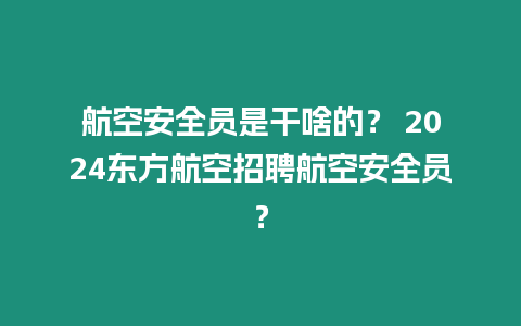 航空安全員是干啥的？ 2024東方航空招聘航空安全員？