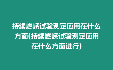 持續燃燒試驗測定應用在什么方面(持續燃燒試驗測定應用在什么方面進行)