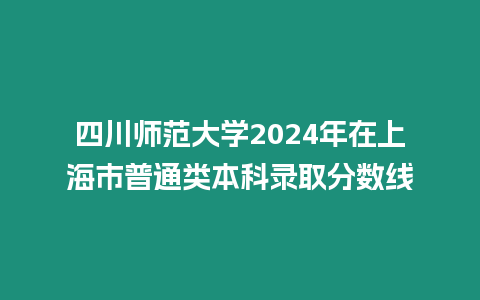 四川師范大學2024年在上海市普通類本科錄取分數線