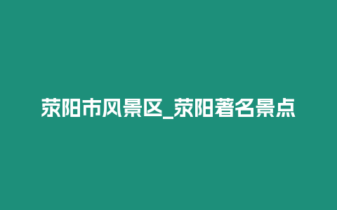 滎陽市風景區_滎陽著名景點