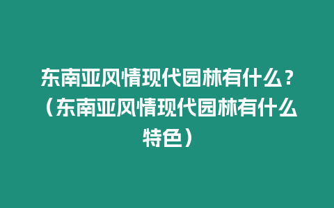 東南亞風(fēng)情現(xiàn)代園林有什么？（東南亞風(fēng)情現(xiàn)代園林有什么特色）