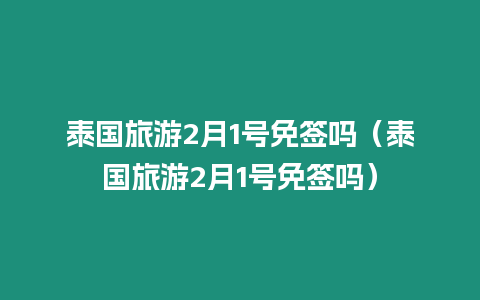 泰國旅游2月1號免簽嗎（泰國旅游2月1號免簽嗎）