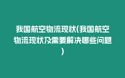 我國航空物流現狀(我國航空物流現狀及需要解決哪些問題)